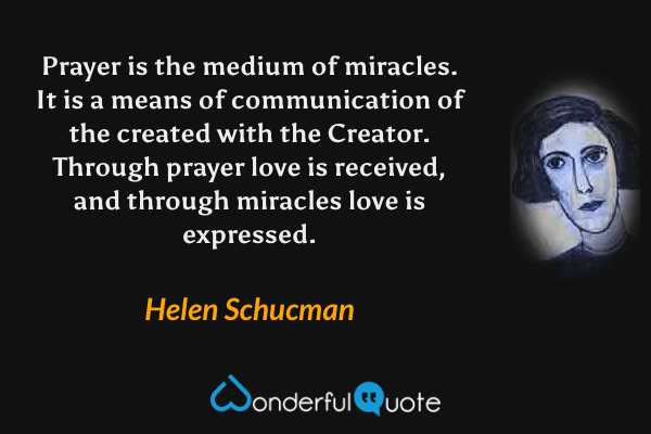 Prayer is the medium of miracles. It is a means of communication of the created with the Creator. Through prayer love is received, and through miracles love is expressed. - Helen Schucman quote.