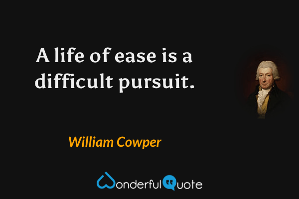 A life of ease is a difficult pursuit. - William Cowper quote.