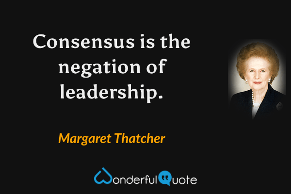Consensus is the negation of leadership. - Margaret Thatcher quote.