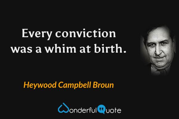 Every conviction was a whim at birth. - Heywood Campbell Broun quote.