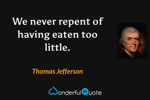 We never repent of having eaten too little. - Thomas Jefferson quote.