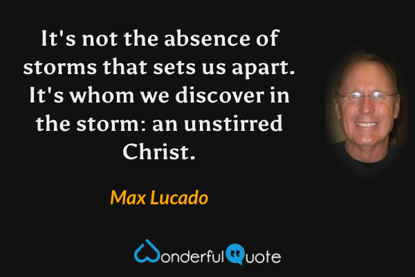 It's not the absence of storms that sets us apart. It's whom we discover in the storm: an unstirred Christ. - Max Lucado quote.