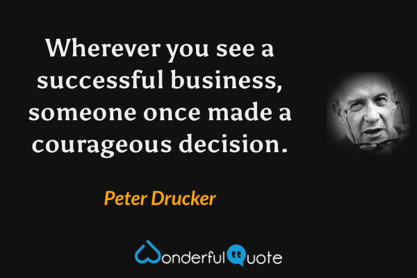 Wherever you see a successful business, someone once made a courageous decision. - Peter Drucker quote.