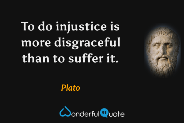 To do injustice is more disgraceful than to suffer it. - Plato quote.
