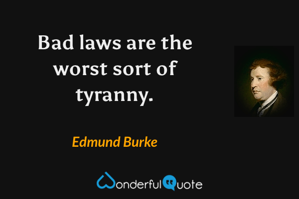 Bad laws are the worst sort of tyranny. - Edmund Burke quote.
