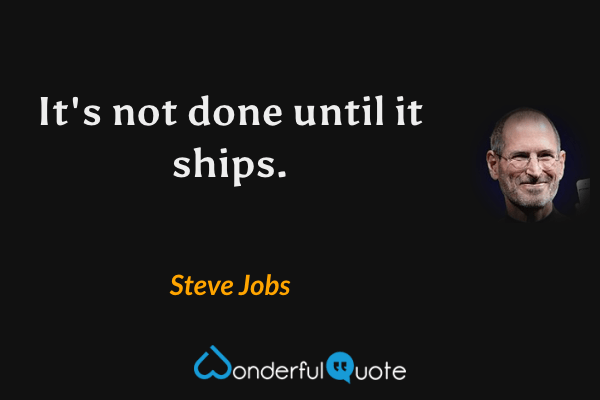 It's not done until it ships. - Steve Jobs quote.