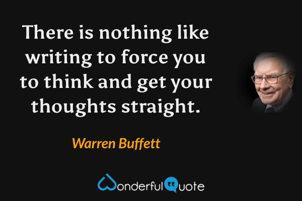There is nothing like writing to force you to think and get your thoughts straight. - Warren Buffett quote.