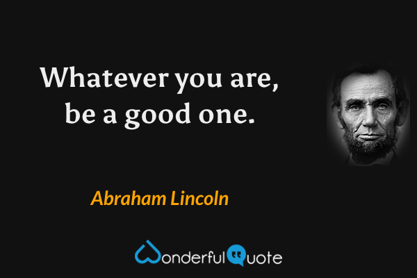 Whatever you are, be a good one. - Abraham Lincoln quote.