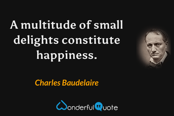 A multitude of small delights constitute happiness. - Charles Baudelaire quote.