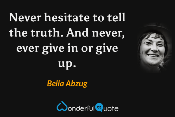 Never hesitate to tell the truth. And never, ever give in or give up. - Bella Abzug quote.