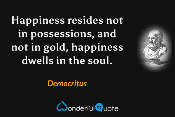 Happiness resides not in possessions, and not in gold, happiness dwells in the soul. - Democritus quote.