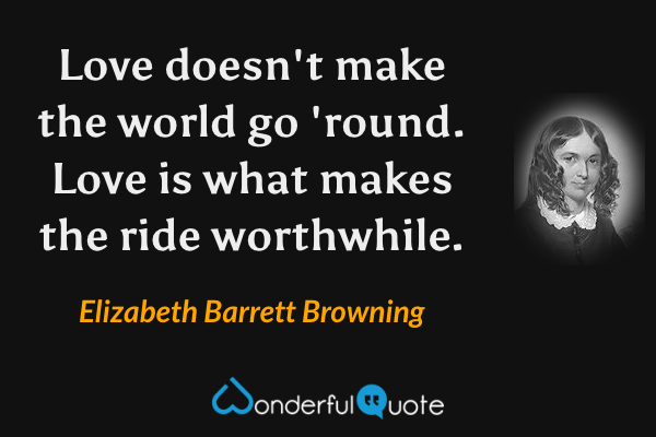 Love doesn't make the world go 'round. Love is what makes the ride worthwhile. - Elizabeth Barrett Browning quote.