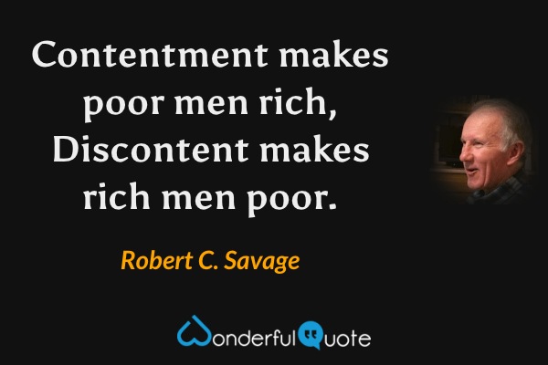 Contentment makes poor men rich, Discontent makes rich men poor. - Robert C. Savage quote.