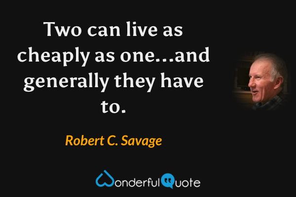 Two can live as cheaply as one...and generally they have to. - Robert C. Savage quote.