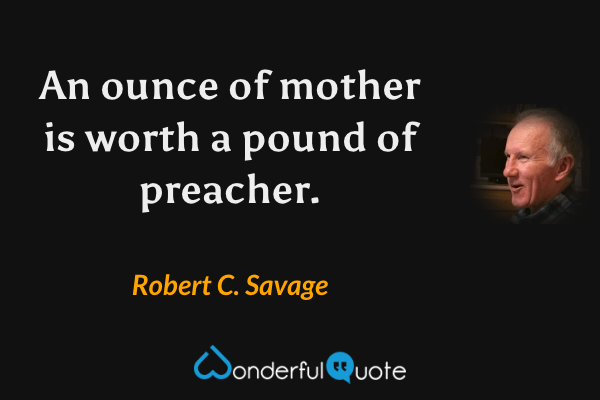 An ounce of mother is worth a pound of preacher. - Robert C. Savage quote.