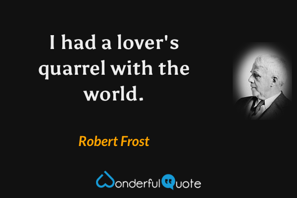 I had a lover's quarrel with the world. - Robert Frost quote.