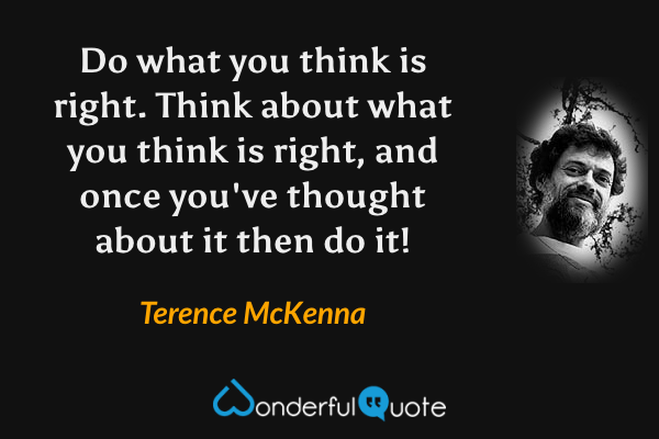 Do what you think is right. Think about what you think is right, and once you've thought about it then do it! - Terence McKenna quote.