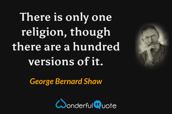 There is only one religion, though there are a hundred versions of it. - George Bernard Shaw quote.
