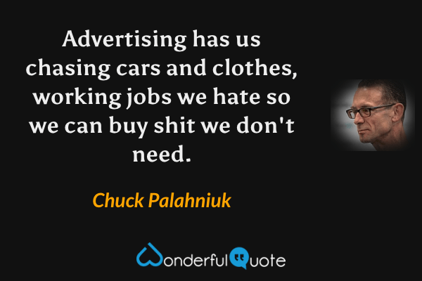 Advertising has us chasing cars and clothes, working jobs we hate so we can buy shit we don't need. - Chuck Palahniuk quote.