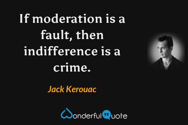If moderation is a fault, then indifference is a crime. - Jack Kerouac quote.