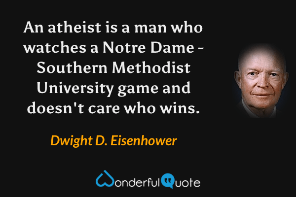 An atheist is a man who watches a Notre Dame - Southern Methodist University game and doesn't care who wins. - Dwight D. Eisenhower quote.