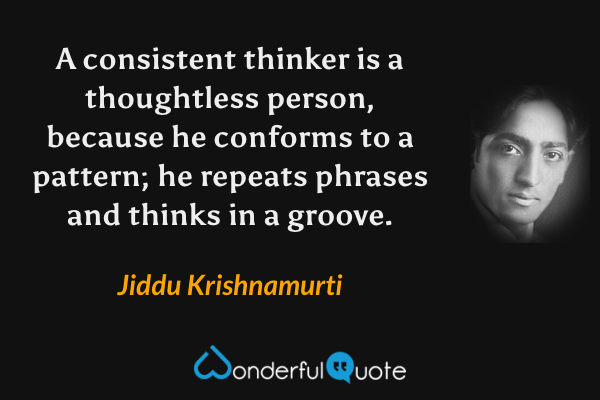A consistent thinker is a thoughtless person, because he conforms to a pattern; he repeats phrases and thinks in a groove. - Jiddu Krishnamurti quote.