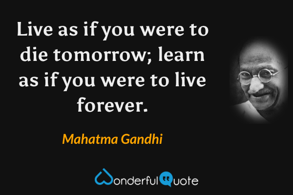 Live as if you were to die tomorrow; learn as if you were to live forever. - Mahatma Gandhi quote.