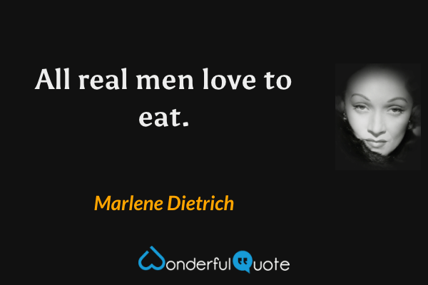 All real men love to eat. - Marlene Dietrich quote.