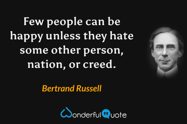 Few people can be happy unless they hate some other person, nation, or creed. - Bertrand Russell quote.