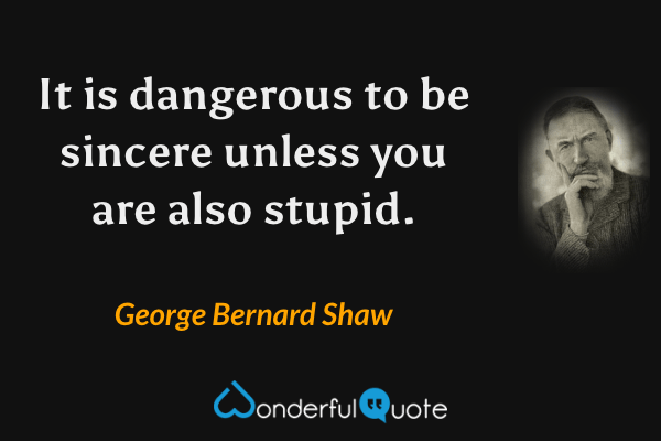 It is dangerous to be sincere unless you are also stupid. - George Bernard Shaw quote.