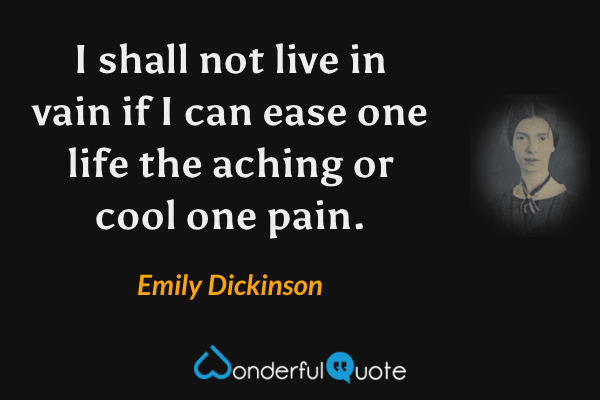 I shall not live in vain if I can ease one life the aching or cool one pain. - Emily Dickinson quote.