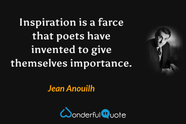 Inspiration is a farce that poets have invented to give themselves importance. - Jean Anouilh quote.