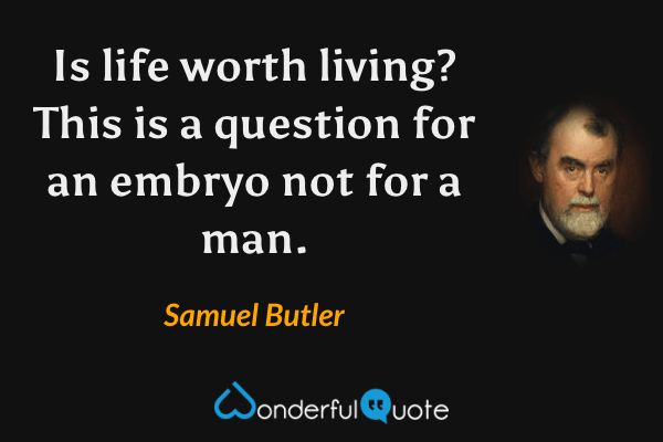 Is life worth living? This is a question for an embryo not for a man. - Samuel Butler quote.