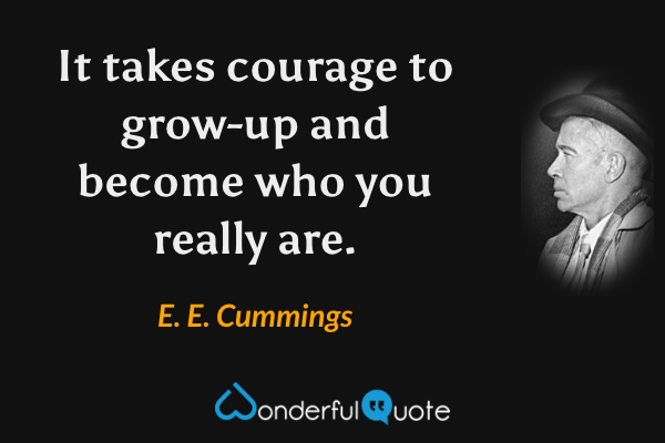 It takes courage to grow-up and become who you really are. - E. E. Cummings quote.