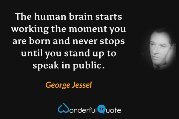 The human brain starts working the moment you are born and never stops until you stand up to speak in public. - George Jessel quote.