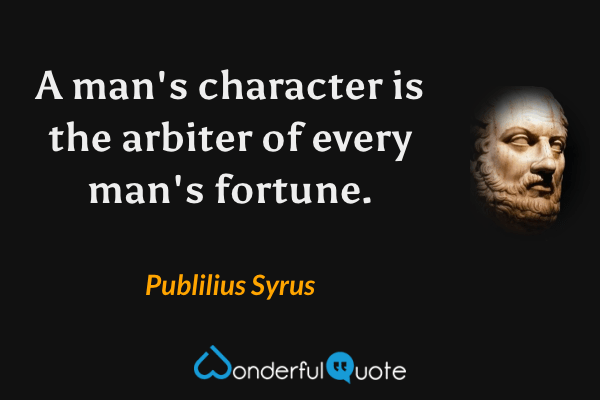 A man's character is the arbiter of every man's fortune. - Publilius Syrus quote.