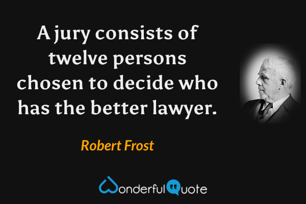 A jury consists of twelve persons chosen to decide who has the better lawyer. - Robert Frost quote.