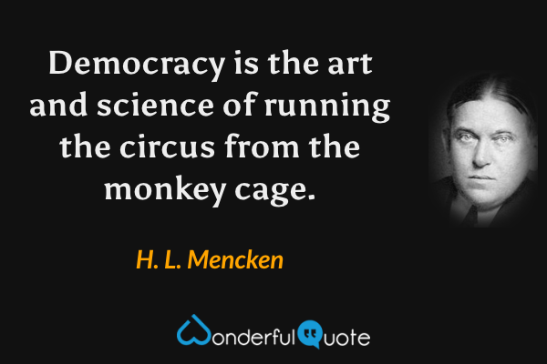 Democracy is the art and science of running the circus from the monkey cage. - H. L. Mencken quote.