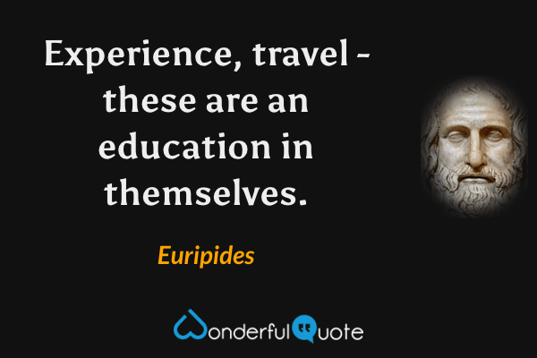 Experience, travel - these are an education in themselves. - Euripides quote.