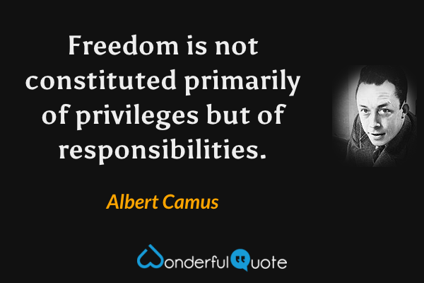 Freedom is not constituted primarily of privileges but of responsibilities. - Albert Camus quote.