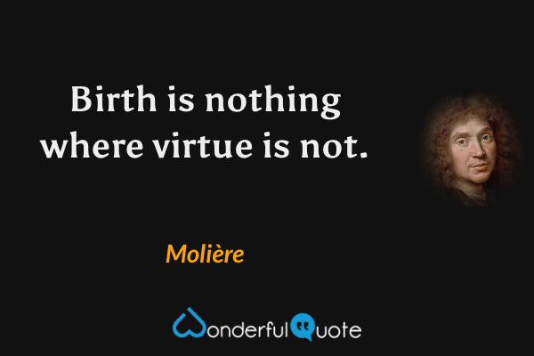 Birth is nothing where virtue is not. - Molière quote.