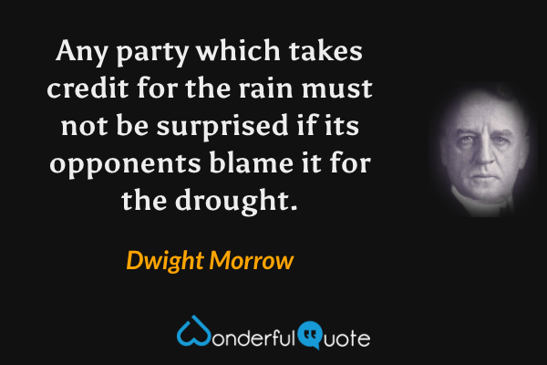 Any party which takes credit for the rain must not be surprised if its opponents blame it for the drought. - Dwight Morrow quote.