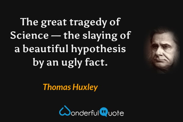 The great tragedy of Science — the slaying of a beautiful hypothesis by an ugly fact. - Thomas Huxley quote.