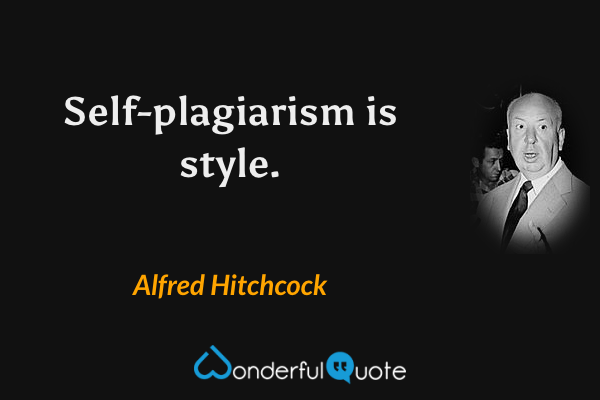 Self-plagiarism is style. - Alfred Hitchcock quote.