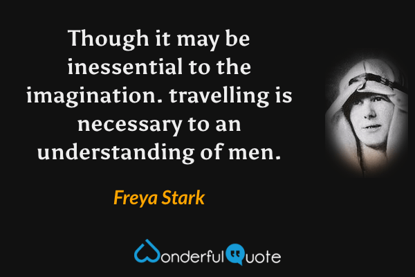 Though it may be inessential to the imagination. travelling is necessary to an understanding of men. - Freya Stark quote.
