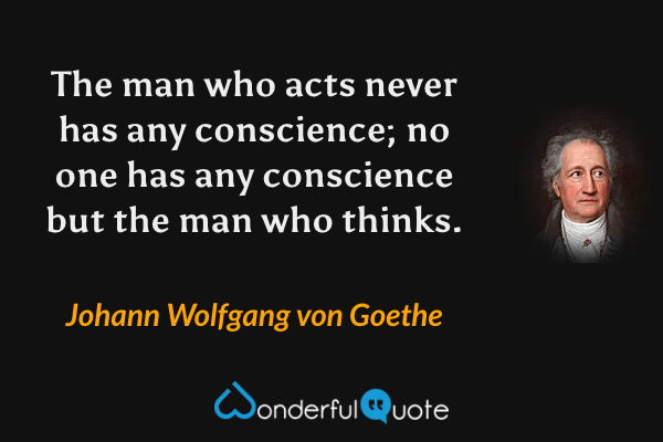 The man who acts never has any conscience; no one has any conscience but the man who thinks. - Johann Wolfgang von Goethe quote.