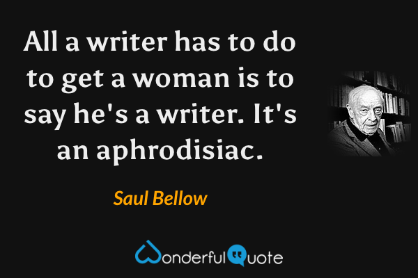 All a writer has to do to get a woman is to say he's a writer. It's an aphrodisiac. - Saul Bellow quote.