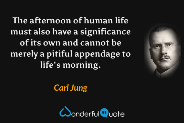 The afternoon of human life must also have a significance of its own and cannot be merely a pitiful appendage to life's morning. - Carl Jung quote.
