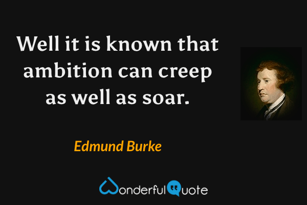 Well it is known that ambition can creep as well as soar. - Edmund Burke quote.