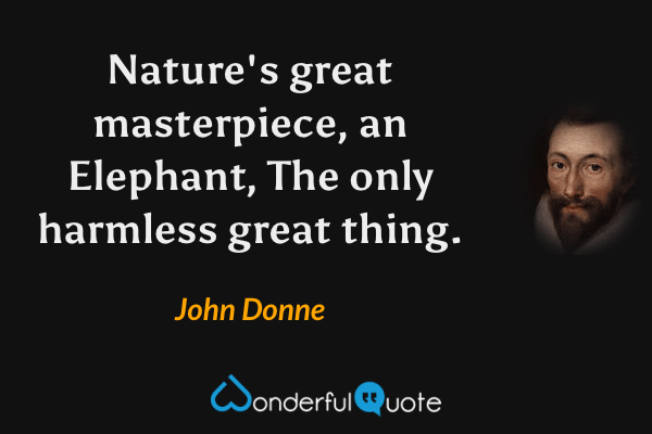 Nature's great masterpiece, an Elephant,
The only harmless great thing. - John Donne quote.